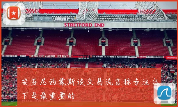 安芬尼西蒙斯谈交易流言称专注当下是最重要的