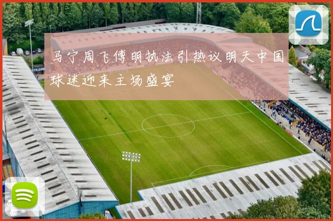 马宁周飞傅明执法引热议明天中国球迷迎来主场盛宴