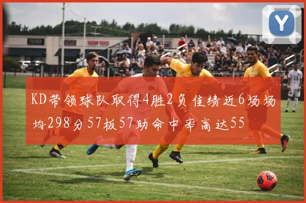 KD带领球队取得4胜2负佳绩近6场场均298分57板57助命中率高达55
