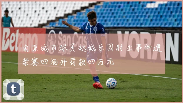 南京城市球员赵诚乐因肘击事件遭禁赛四场并罚款四万元