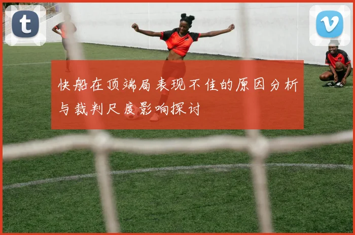 快船在顶端局表现不佳的原因分析与裁判尺度影响探讨
