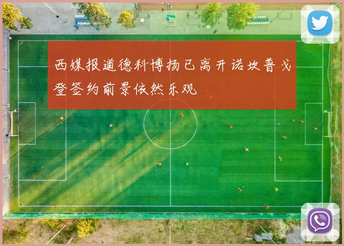 西媒报道德科博扬已离开诺坎普戈登签约前景依然乐观