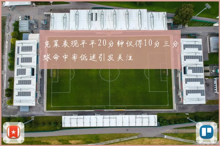 克莱表现平平20分钟仅得10分三分球命中率低迷引发关注