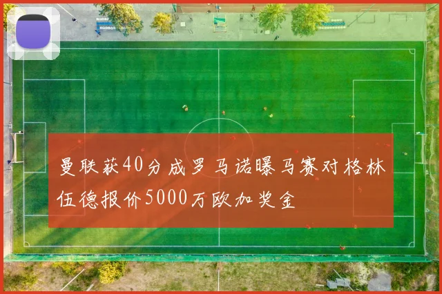 曼联获40分成罗马诺曝马赛对格林伍德报价5000万欧加奖金