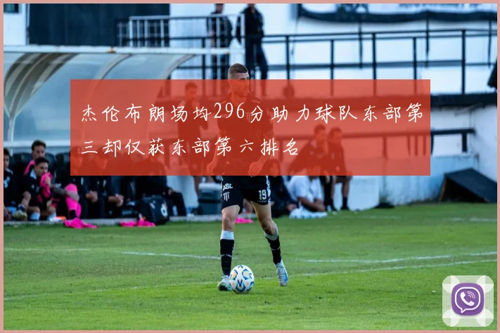 杰伦布朗场均296分助力球队东部第三却仅获东部第六排名
