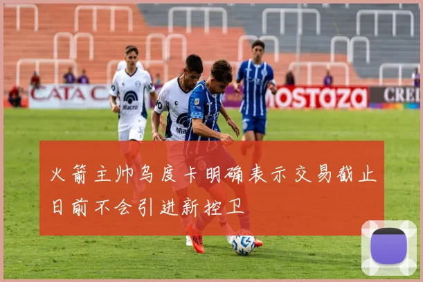 火箭主帅乌度卡明确表示交易截止日前不会引进新控卫