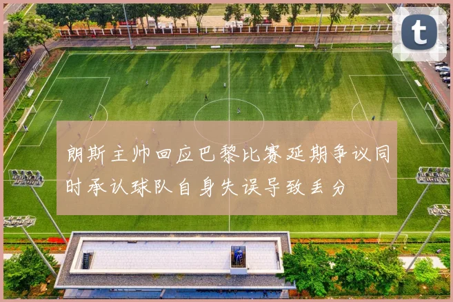 朗斯主帅回应巴黎比赛延期争议同时承认球队自身失误导致丢分