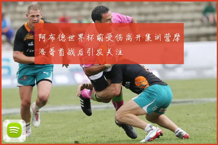 阿布德世界杯前受伤离开集训营摩洛哥首战后引发关注