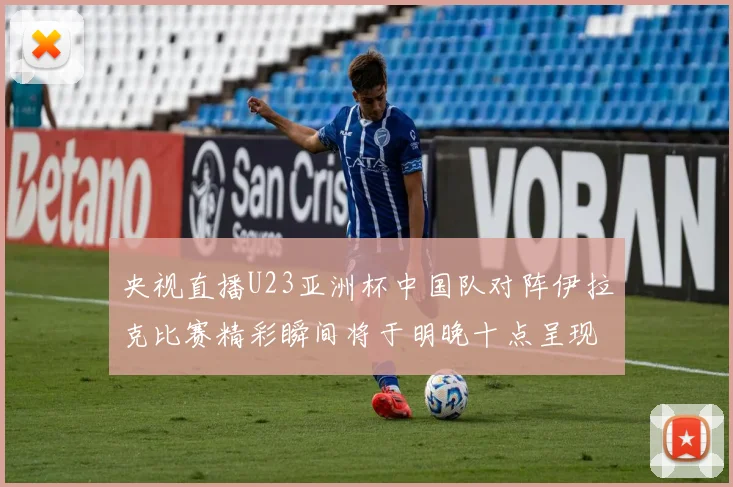 央视直播U23亚洲杯中国队对阵伊拉克比赛精彩瞬间将于明晚十点呈现
