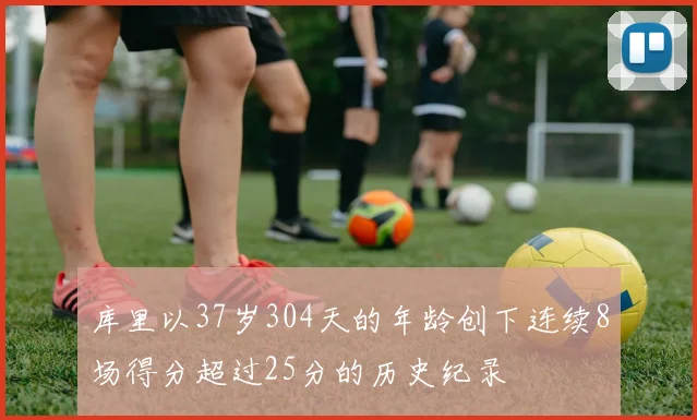 库里以37岁304天的年龄创下连续8场得分超过25分的历史纪录