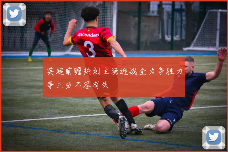 英超前瞻热刺主场迎战全力争胜力争三分不容有失