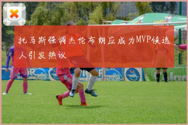 托马斯强调杰伦布朗应成为MVP候选人引发热议