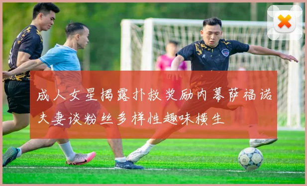 成人女星揭露扑救奖励内幕萨福诺夫妻谈粉丝多样性趣味横生