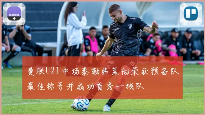 曼联U21中场泰勒弗莱彻荣获预备队最佳称号并成功首秀一线队