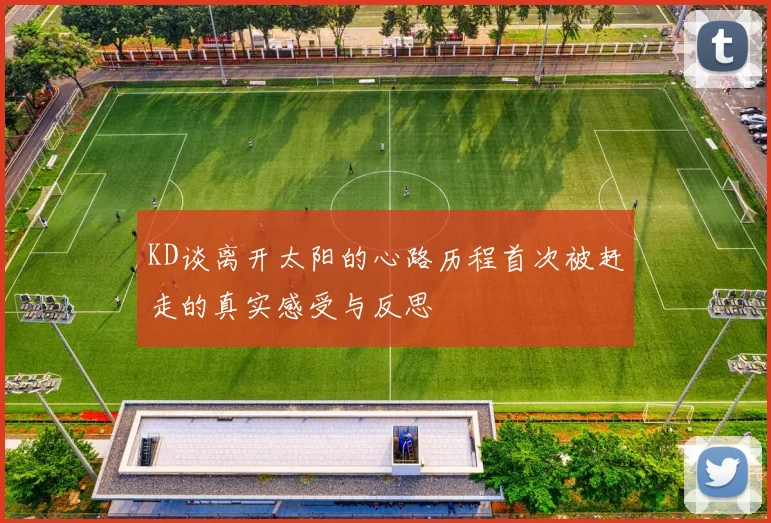 KD谈离开太阳的心路历程首次被赶走的真实感受与反思