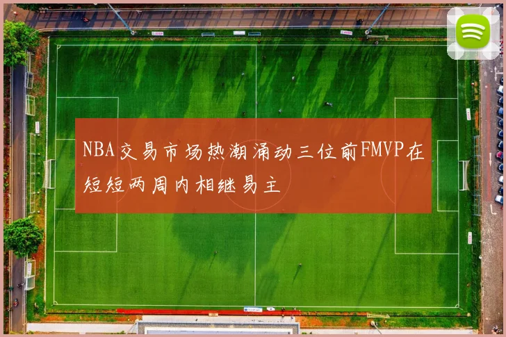 NBA交易市场热潮涌动三位前FMVP在短短两周内相继易主