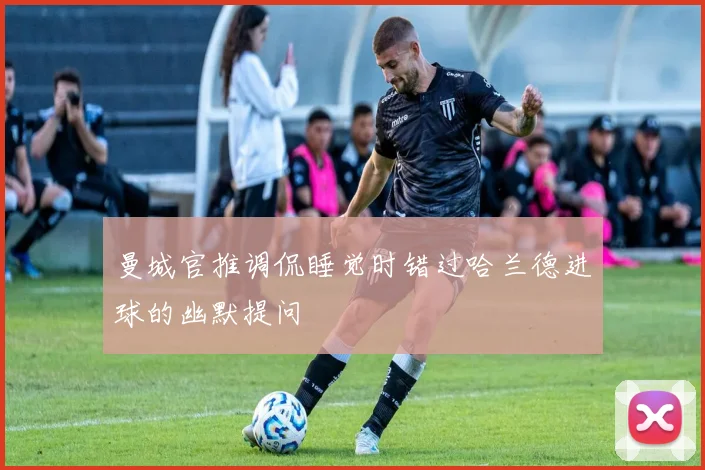 曼城官推调侃睡觉时错过哈兰德进球的幽默提问