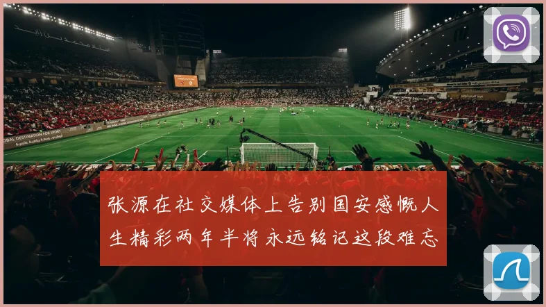 张源在社交媒体上告别国安感慨人生精彩两年半将永远铭记这段难忘故事