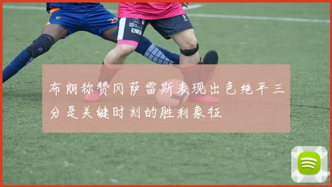 布朗称赞冈萨雷斯表现出色绝平三分是关键时刻的胜利象征