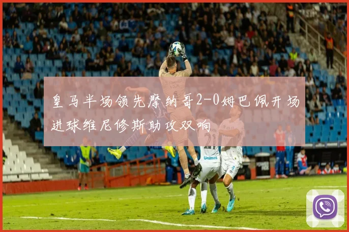 皇马半场领先摩纳哥2-0姆巴佩开场进球维尼修斯助攻双响